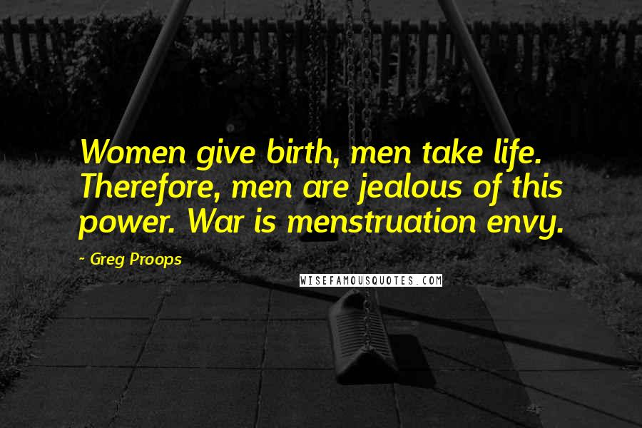 Greg Proops Quotes: Women give birth, men take life. Therefore, men are jealous of this power. War is menstruation envy.