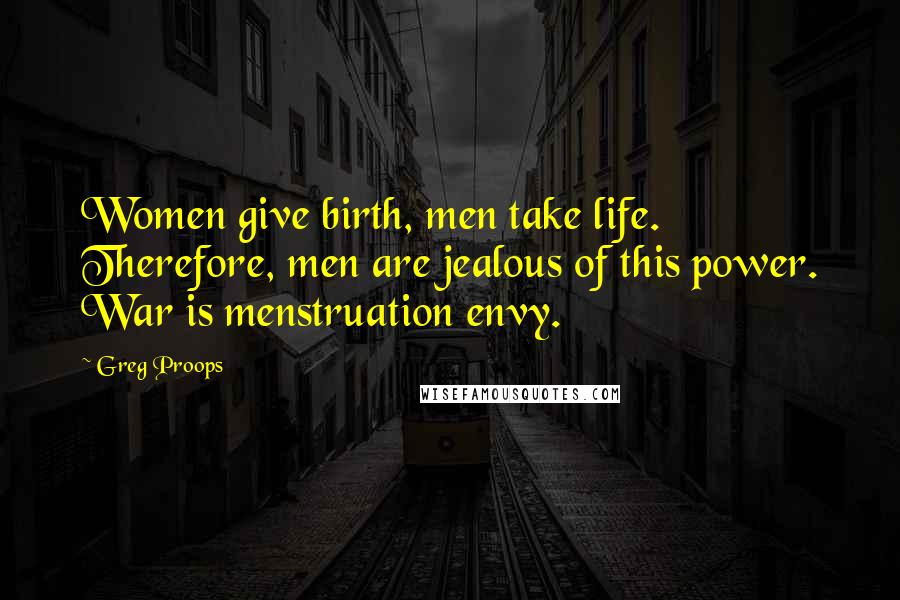 Greg Proops Quotes: Women give birth, men take life. Therefore, men are jealous of this power. War is menstruation envy.