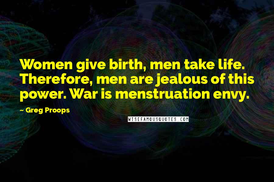 Greg Proops Quotes: Women give birth, men take life. Therefore, men are jealous of this power. War is menstruation envy.