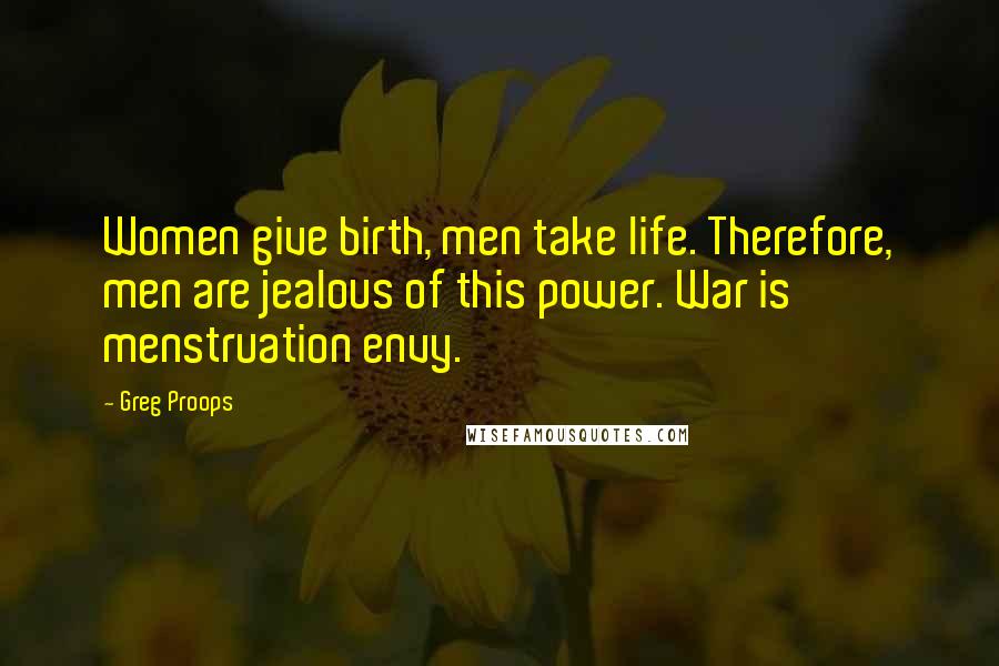 Greg Proops Quotes: Women give birth, men take life. Therefore, men are jealous of this power. War is menstruation envy.