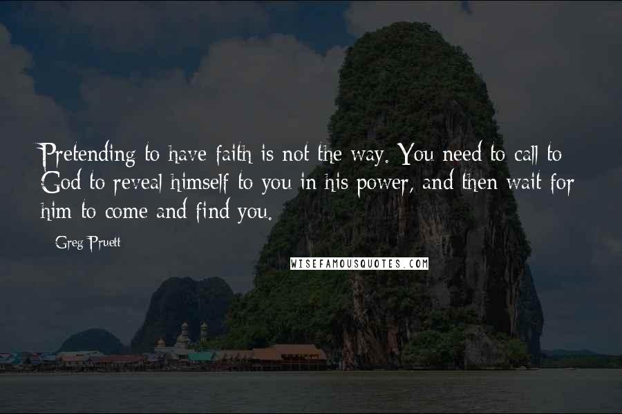 Greg Pruett Quotes: Pretending to have faith is not the way. You need to call to God to reveal himself to you in his power, and then wait for him to come and find you.