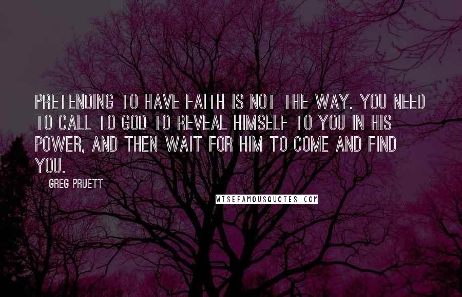 Greg Pruett Quotes: Pretending to have faith is not the way. You need to call to God to reveal himself to you in his power, and then wait for him to come and find you.