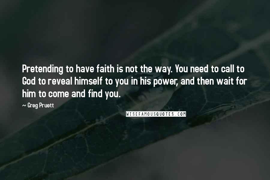 Greg Pruett Quotes: Pretending to have faith is not the way. You need to call to God to reveal himself to you in his power, and then wait for him to come and find you.