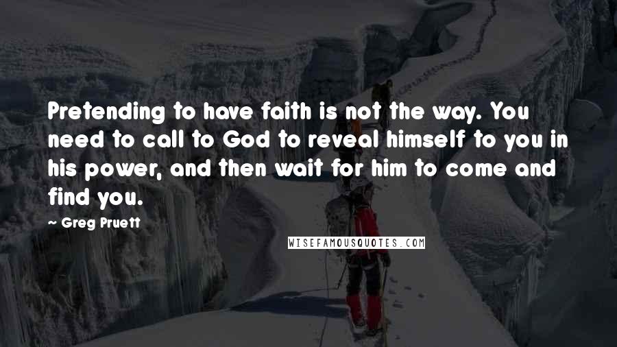 Greg Pruett Quotes: Pretending to have faith is not the way. You need to call to God to reveal himself to you in his power, and then wait for him to come and find you.