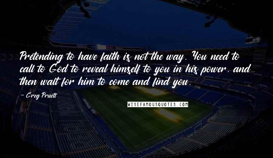 Greg Pruett Quotes: Pretending to have faith is not the way. You need to call to God to reveal himself to you in his power, and then wait for him to come and find you.