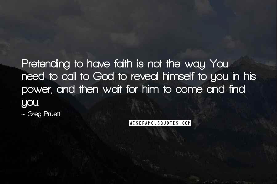 Greg Pruett Quotes: Pretending to have faith is not the way. You need to call to God to reveal himself to you in his power, and then wait for him to come and find you.