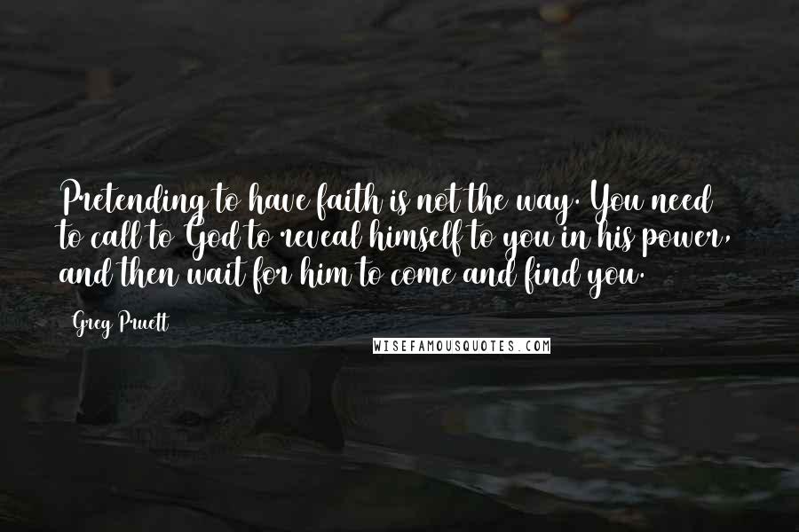 Greg Pruett Quotes: Pretending to have faith is not the way. You need to call to God to reveal himself to you in his power, and then wait for him to come and find you.