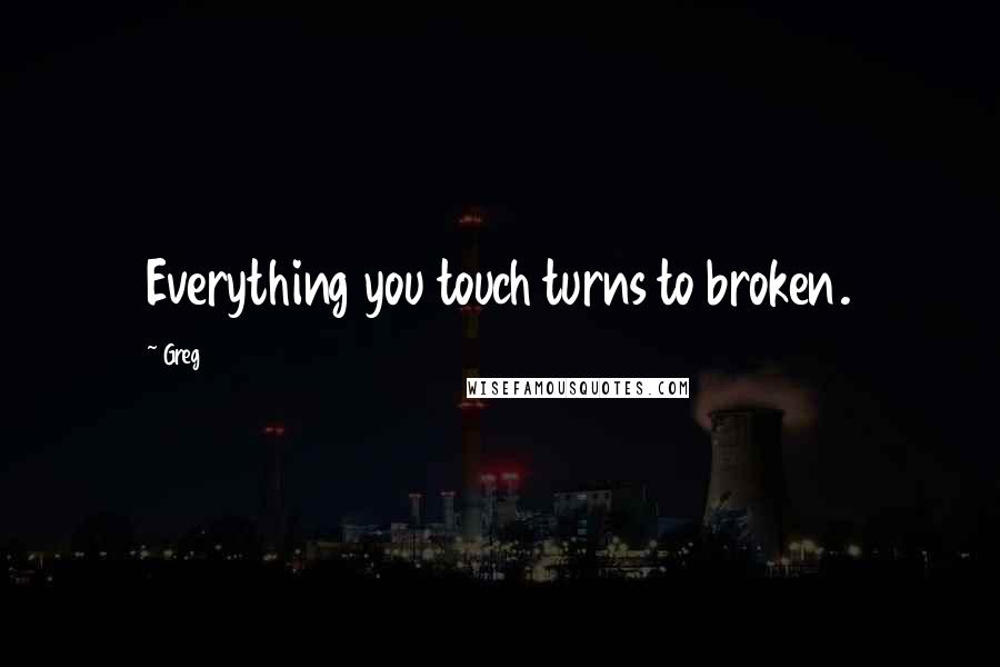 Greg Quotes: Everything you touch turns to broken.