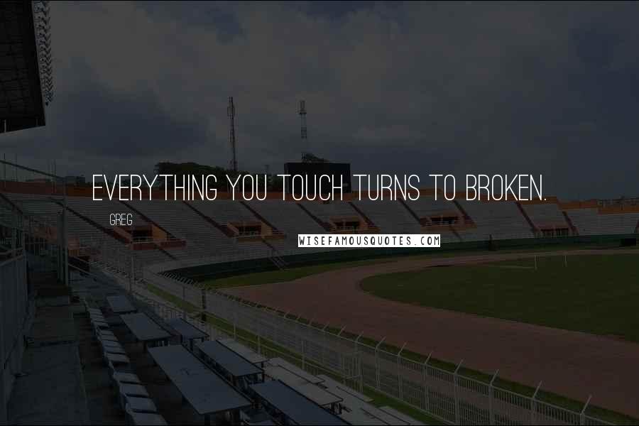 Greg Quotes: Everything you touch turns to broken.