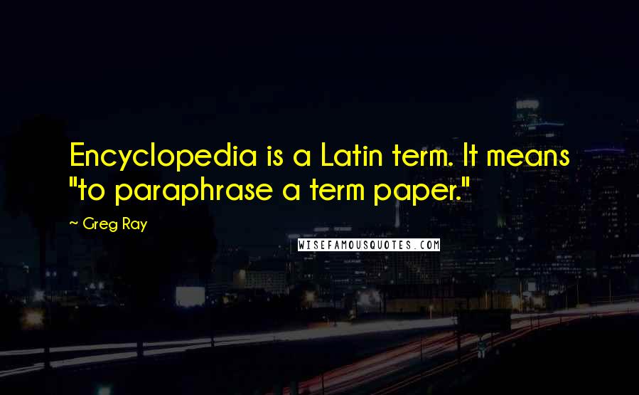 Greg Ray Quotes: Encyclopedia is a Latin term. It means "to paraphrase a term paper."