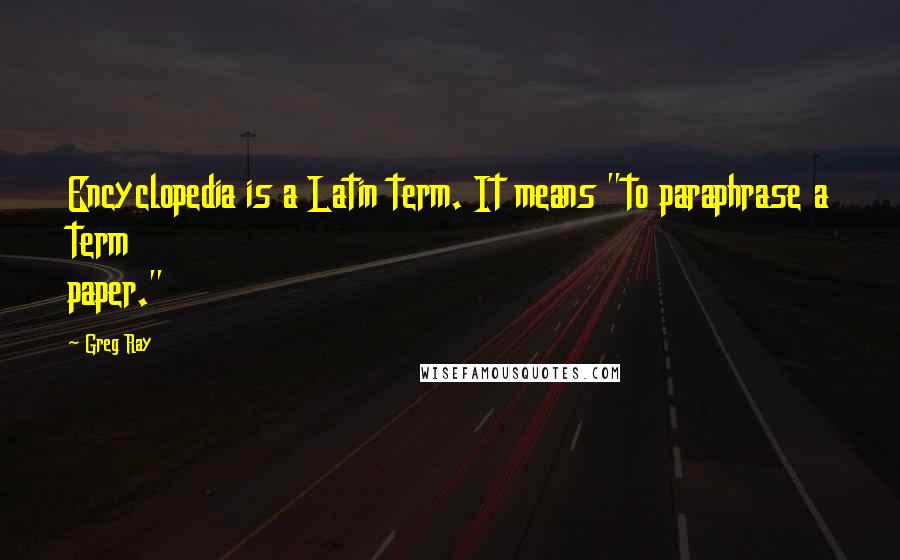 Greg Ray Quotes: Encyclopedia is a Latin term. It means "to paraphrase a term paper."