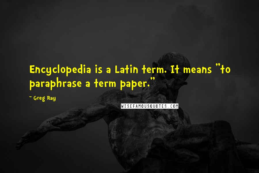 Greg Ray Quotes: Encyclopedia is a Latin term. It means "to paraphrase a term paper."