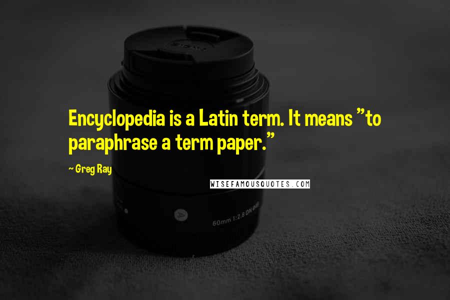 Greg Ray Quotes: Encyclopedia is a Latin term. It means "to paraphrase a term paper."