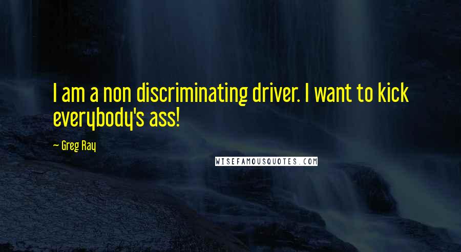 Greg Ray Quotes: I am a non discriminating driver. I want to kick everybody's ass!