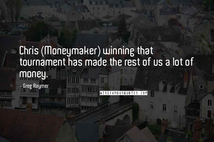 Greg Raymer Quotes: Chris (Moneymaker) winning that tournament has made the rest of us a lot of money.