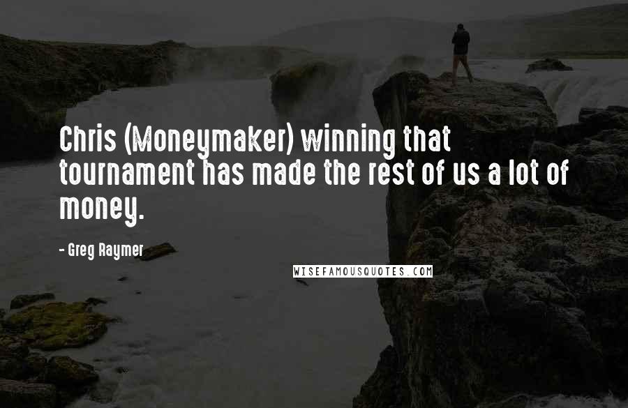 Greg Raymer Quotes: Chris (Moneymaker) winning that tournament has made the rest of us a lot of money.