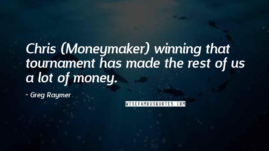 Greg Raymer Quotes: Chris (Moneymaker) winning that tournament has made the rest of us a lot of money.