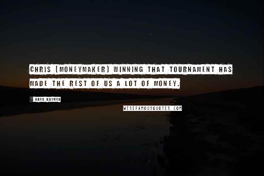 Greg Raymer Quotes: Chris (Moneymaker) winning that tournament has made the rest of us a lot of money.