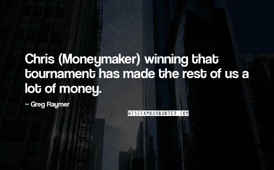 Greg Raymer Quotes: Chris (Moneymaker) winning that tournament has made the rest of us a lot of money.