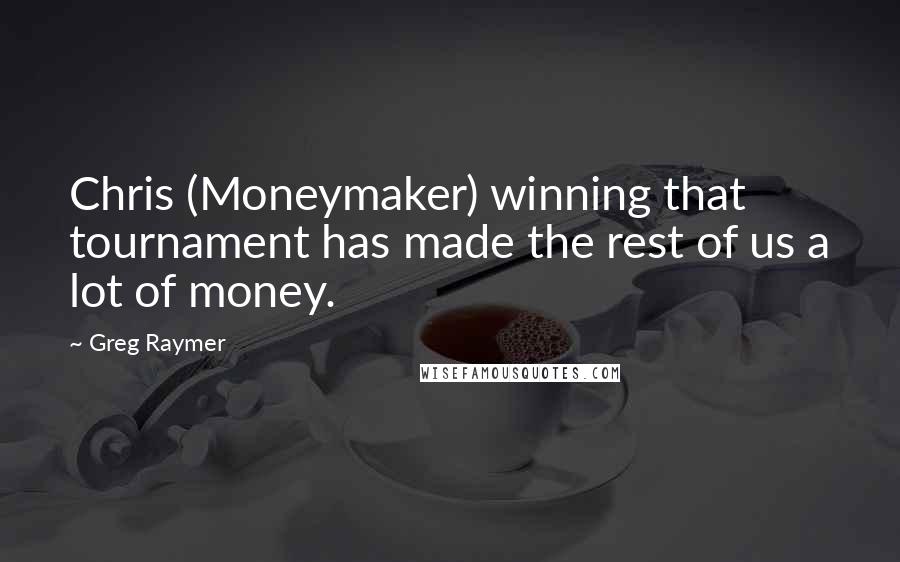 Greg Raymer Quotes: Chris (Moneymaker) winning that tournament has made the rest of us a lot of money.