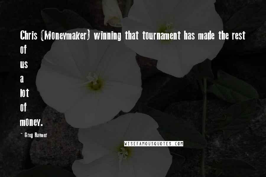 Greg Raymer Quotes: Chris (Moneymaker) winning that tournament has made the rest of us a lot of money.