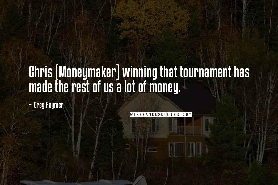 Greg Raymer Quotes: Chris (Moneymaker) winning that tournament has made the rest of us a lot of money.