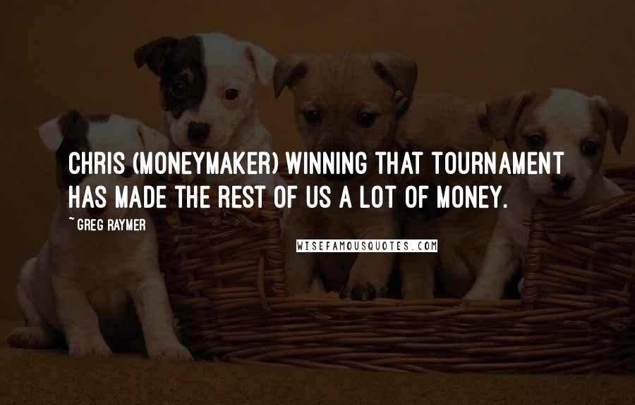 Greg Raymer Quotes: Chris (Moneymaker) winning that tournament has made the rest of us a lot of money.