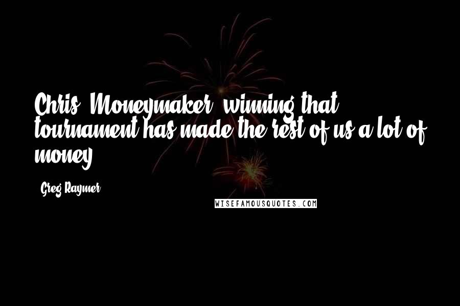 Greg Raymer Quotes: Chris (Moneymaker) winning that tournament has made the rest of us a lot of money.