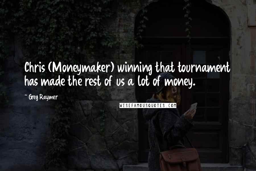 Greg Raymer Quotes: Chris (Moneymaker) winning that tournament has made the rest of us a lot of money.