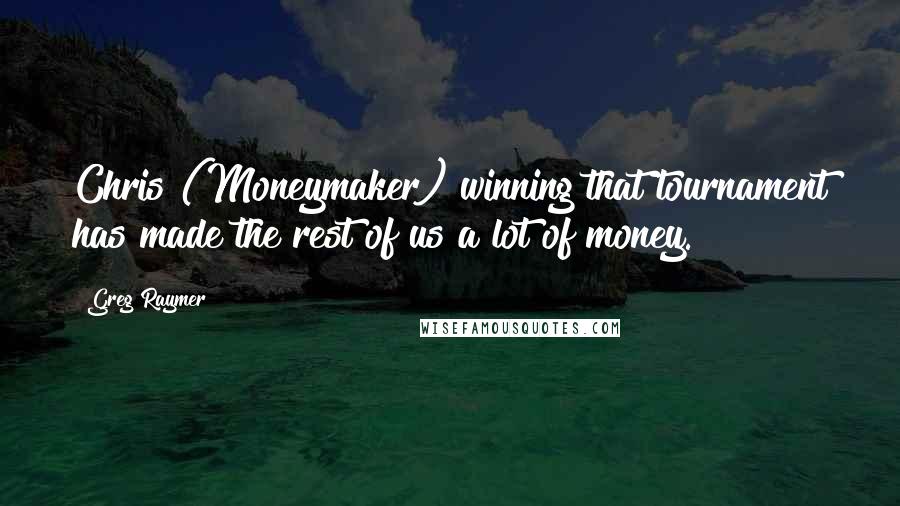 Greg Raymer Quotes: Chris (Moneymaker) winning that tournament has made the rest of us a lot of money.