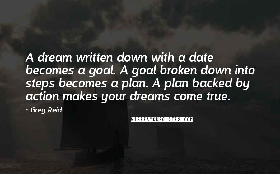 Greg Reid Quotes: A dream written down with a date becomes a goal. A goal broken down into steps becomes a plan. A plan backed by action makes your dreams come true.