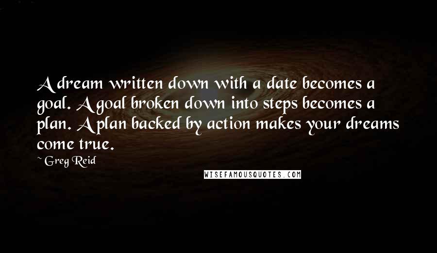 Greg Reid Quotes: A dream written down with a date becomes a goal. A goal broken down into steps becomes a plan. A plan backed by action makes your dreams come true.