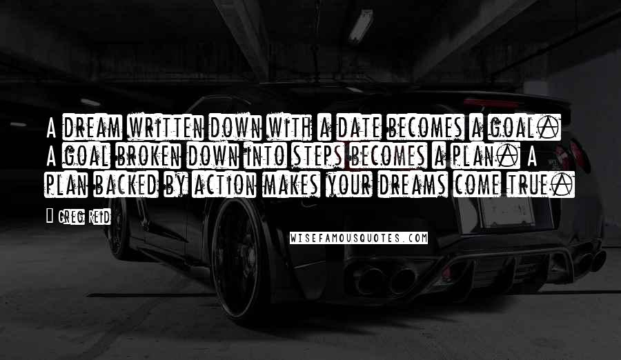 Greg Reid Quotes: A dream written down with a date becomes a goal. A goal broken down into steps becomes a plan. A plan backed by action makes your dreams come true.