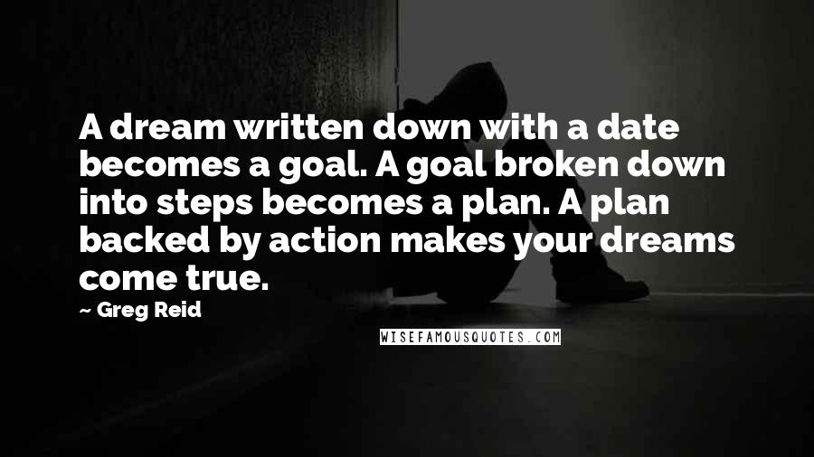 Greg Reid Quotes: A dream written down with a date becomes a goal. A goal broken down into steps becomes a plan. A plan backed by action makes your dreams come true.