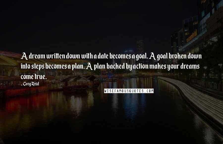 Greg Reid Quotes: A dream written down with a date becomes a goal. A goal broken down into steps becomes a plan. A plan backed by action makes your dreams come true.