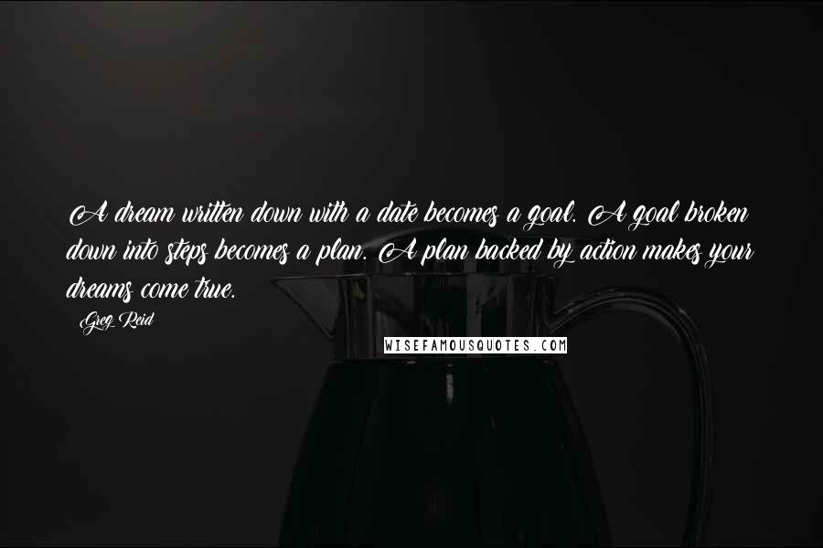 Greg Reid Quotes: A dream written down with a date becomes a goal. A goal broken down into steps becomes a plan. A plan backed by action makes your dreams come true.