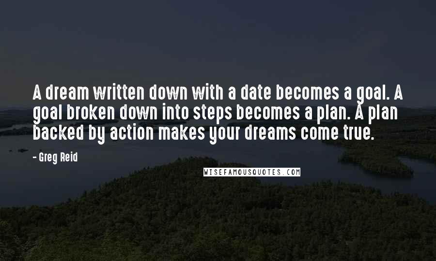 Greg Reid Quotes: A dream written down with a date becomes a goal. A goal broken down into steps becomes a plan. A plan backed by action makes your dreams come true.