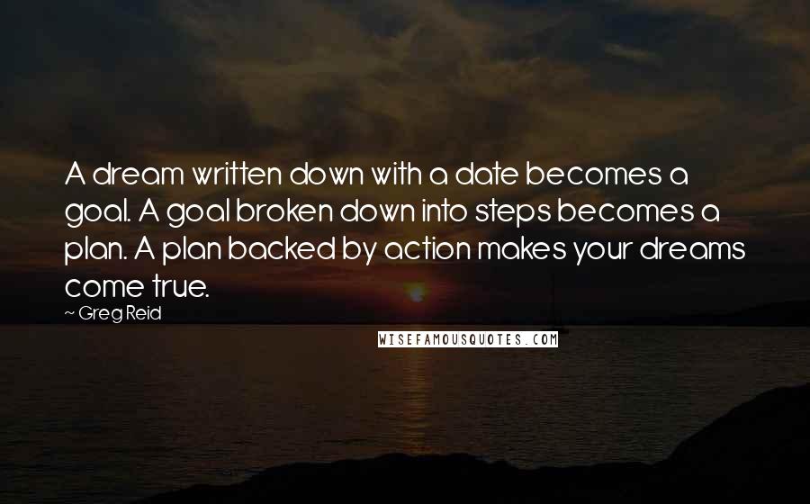 Greg Reid Quotes: A dream written down with a date becomes a goal. A goal broken down into steps becomes a plan. A plan backed by action makes your dreams come true.