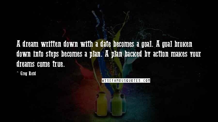 Greg Reid Quotes: A dream written down with a date becomes a goal. A goal broken down into steps becomes a plan. A plan backed by action makes your dreams come true.