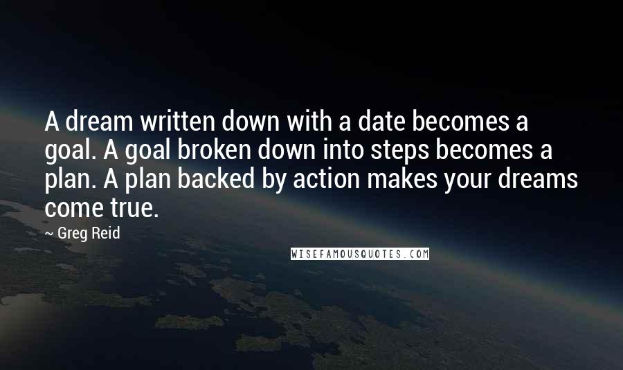 Greg Reid Quotes: A dream written down with a date becomes a goal. A goal broken down into steps becomes a plan. A plan backed by action makes your dreams come true.