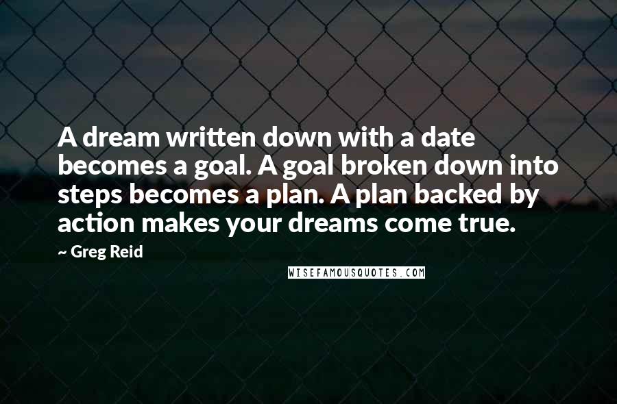 Greg Reid Quotes: A dream written down with a date becomes a goal. A goal broken down into steps becomes a plan. A plan backed by action makes your dreams come true.