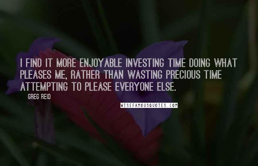 Greg Reid Quotes: I find it more enjoyable investing time doing what pleases me, rather than wasting precious time attempting to please everyone else.