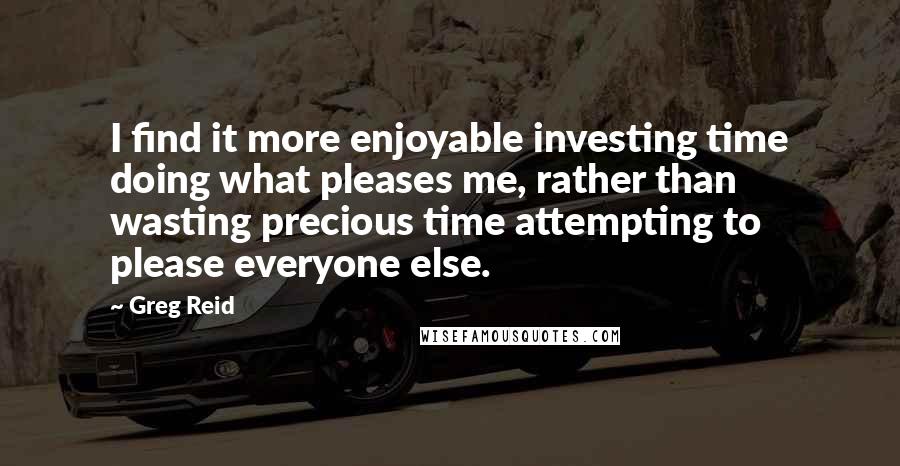 Greg Reid Quotes: I find it more enjoyable investing time doing what pleases me, rather than wasting precious time attempting to please everyone else.