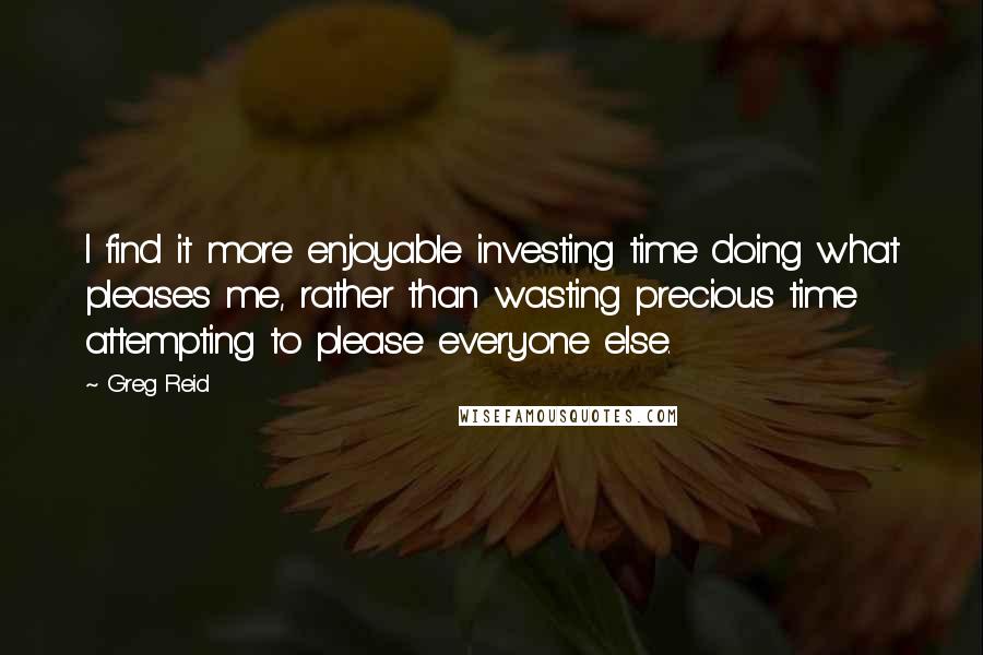 Greg Reid Quotes: I find it more enjoyable investing time doing what pleases me, rather than wasting precious time attempting to please everyone else.