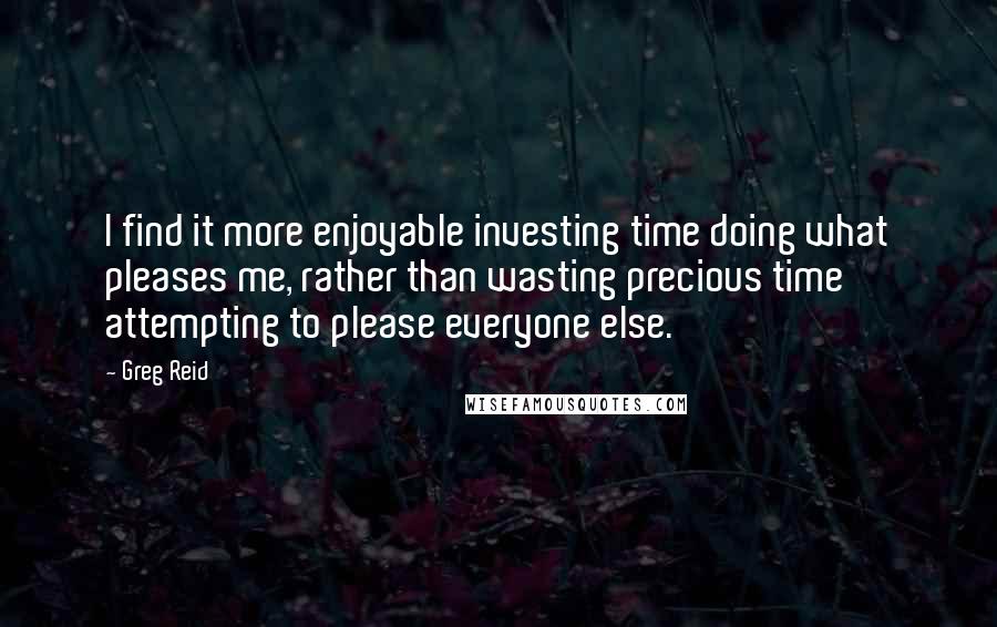 Greg Reid Quotes: I find it more enjoyable investing time doing what pleases me, rather than wasting precious time attempting to please everyone else.