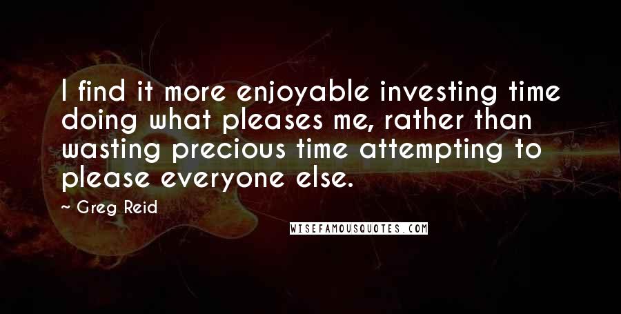 Greg Reid Quotes: I find it more enjoyable investing time doing what pleases me, rather than wasting precious time attempting to please everyone else.