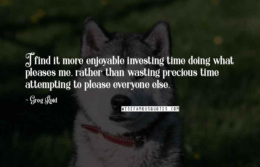 Greg Reid Quotes: I find it more enjoyable investing time doing what pleases me, rather than wasting precious time attempting to please everyone else.