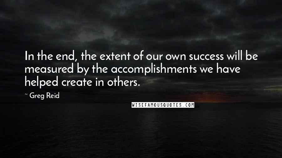 Greg Reid Quotes: In the end, the extent of our own success will be measured by the accomplishments we have helped create in others.