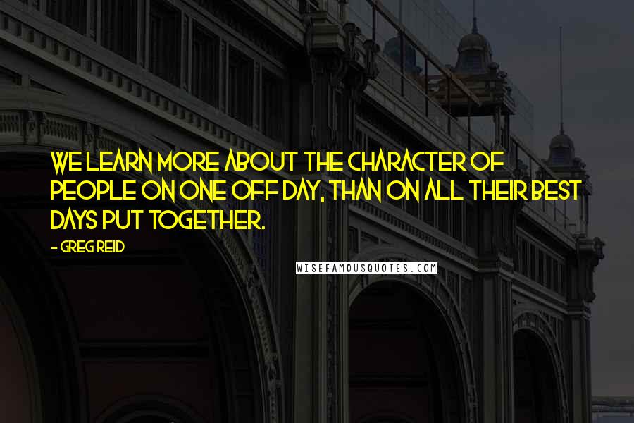 Greg Reid Quotes: We learn more about the character of people on one off day, than on all their best days put together.