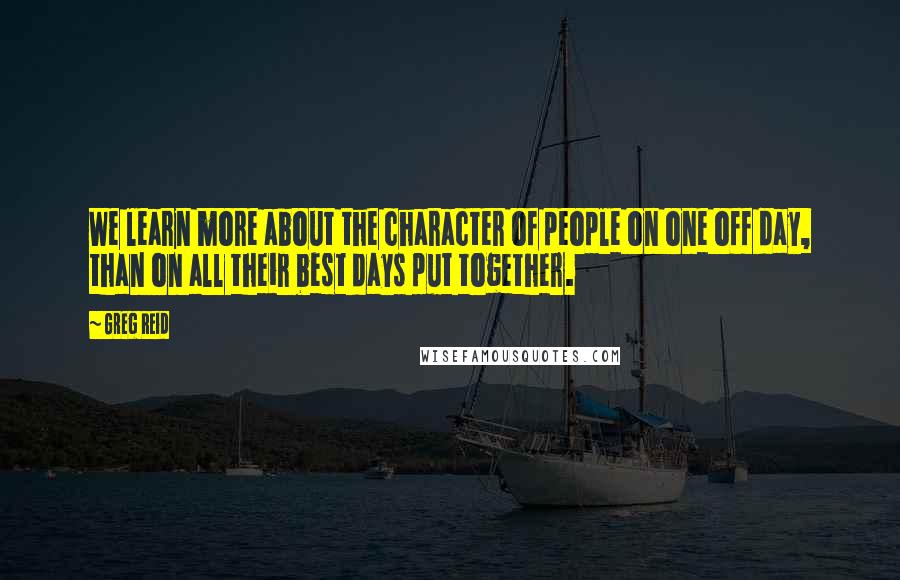 Greg Reid Quotes: We learn more about the character of people on one off day, than on all their best days put together.